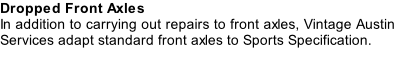 Dropped Front Axles In addition to carrying out repairs to front axles, Vintage Austin Services adapt standard front axles to Sports Specification.
