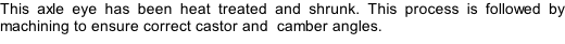 This axle eye has been heat treated and shrunk. This process is followed by machining to ensure correct castor and  camber angles.