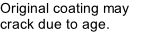 Original coating may  crack due to age.