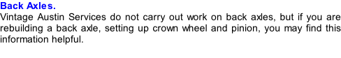 Back Axles. Vintage Austin Services do not carry out work on back axles, but if you are rebuilding a back axle, setting up crown wheel and pinion, you may find this information helpful.