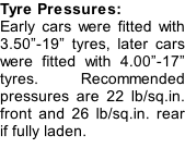 Tyre Pressures: Early cars were fitted with 3.50”-19” tyres, later cars were fitted with 4.00”-17” tyres. Recommended pressures are 22 lb/sq.in. front and 26 lb/sq.in. rear if fully laden.